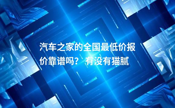 汽车之家的全国最低价报价靠谱吗？ 有没有猫腻